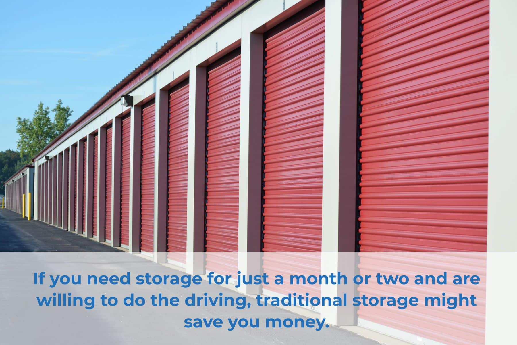 If you need storage for just a month or two and are willing to do the driving, traditional storage might save you money.